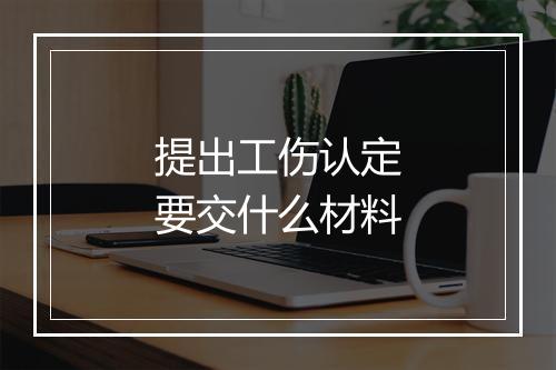 提出工伤认定要交什么材料