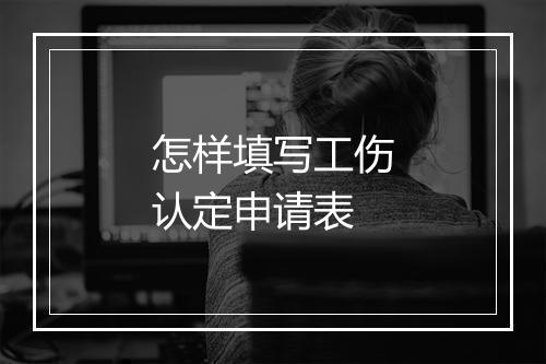 怎样填写工伤认定申请表