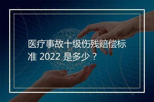医疗事故十级伤残赔偿标准 2022 是多少？