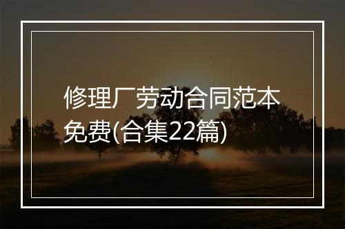 修理厂劳动合同范本免费(合集22篇)