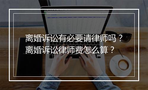离婚诉讼有必要请律师吗？离婚诉讼律师费怎么算？