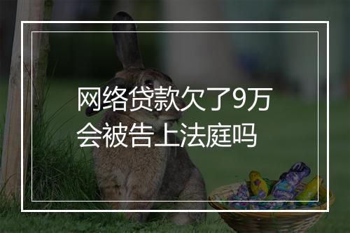 网络贷款欠了9万会被告上法庭吗