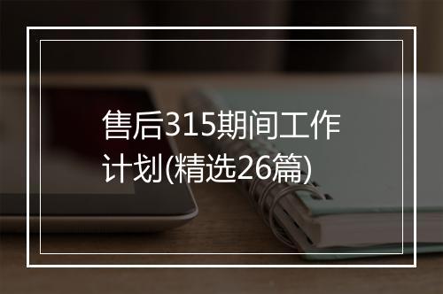 售后315期间工作计划(精选26篇)