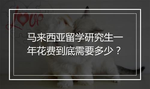 马来西亚留学研究生一年花费到底需要多少？