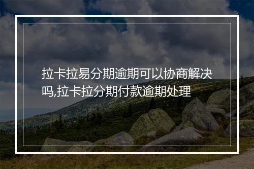拉卡拉易分期逾期可以协商解决吗,拉卡拉分期付款逾期处理
