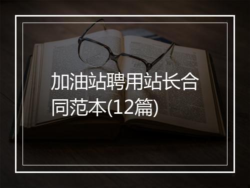 加油站聘用站长合同范本(12篇)