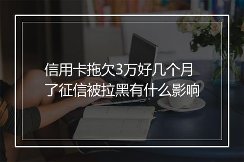 信用卡拖欠3万好几个月了征信被拉黑有什么影响
