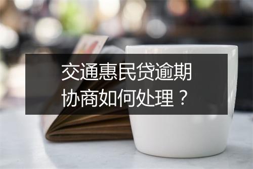 交通惠民贷逾期协商如何处理？