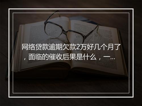 网络贷款逾期欠款2万好几个月了，面临的催收后果是什么，一定要弄清楚