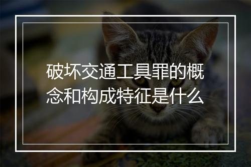 破坏交通工具罪的概念和构成特征是什么