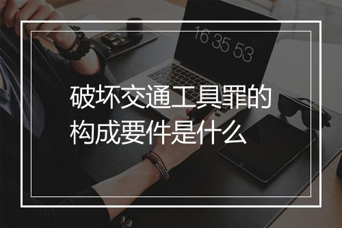 破坏交通工具罪的构成要件是什么