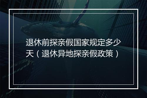 退休前探亲假国家规定多少天（退休异地探亲假政策）