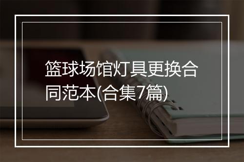 篮球场馆灯具更换合同范本(合集7篇)
