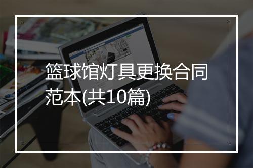 篮球馆灯具更换合同范本(共10篇)