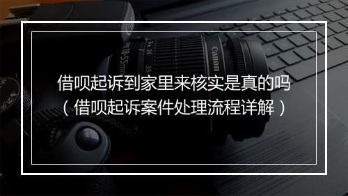 借呗起诉到家里来核实是真的吗（借呗起诉案件处理流程详解）