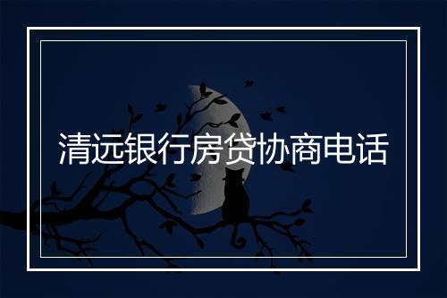 清远银行房贷协商电话