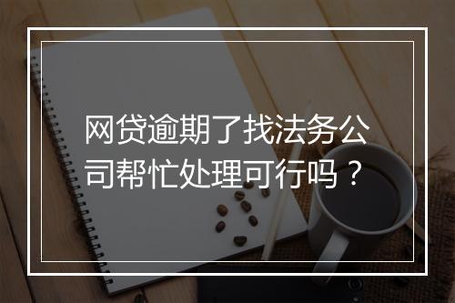 网贷逾期了找法务公司帮忙处理可行吗？