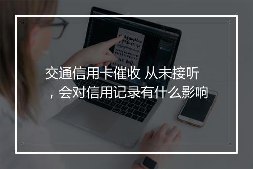 交通信用卡催收 从未接听，会对信用记录有什么影响