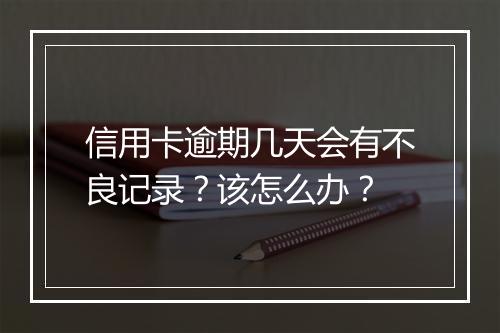信用卡逾期几天会有不良记录？该怎么办？