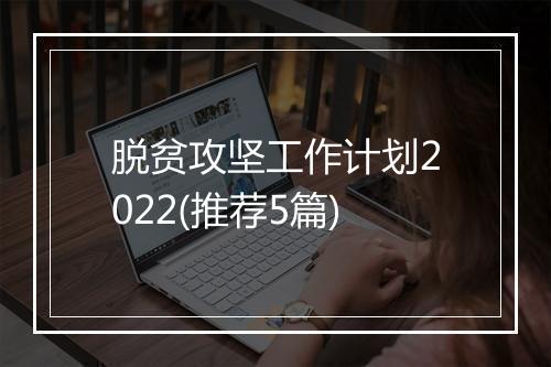 脱贫攻坚工作计划2022(推荐5篇)