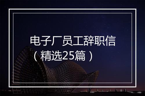 电子厂员工辞职信（精选25篇）