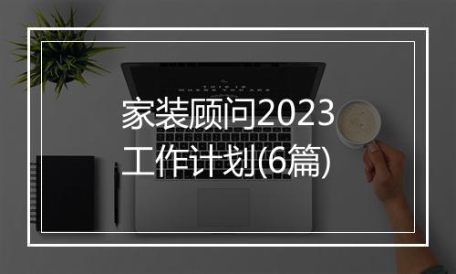 家装顾问2023工作计划(6篇)