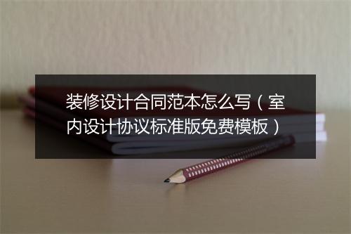 装修设计合同范本怎么写（室内设计协议标准版免费模板）