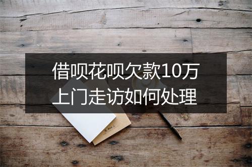 借呗花呗欠款10万上门走访如何处理