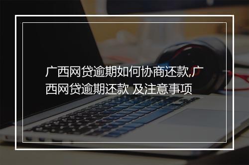 广西网贷逾期如何协商还款,广西网贷逾期还款 及注意事项