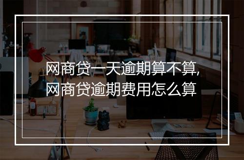 网商贷一天逾期算不算,网商贷逾期费用怎么算