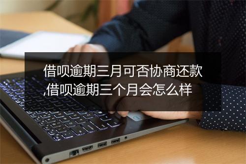借呗逾期三月可否协商还款,借呗逾期三个月会怎么样