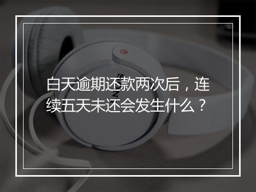白天逾期还款两次后，连续五天未还会发生什么？