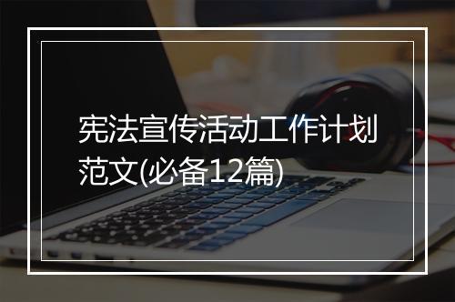 宪法宣传活动工作计划范文(必备12篇)