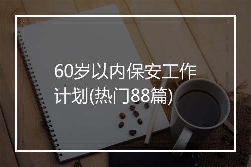 60岁以内保安工作计划(热门88篇)