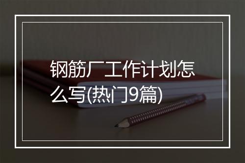 钢筋厂工作计划怎么写(热门9篇)