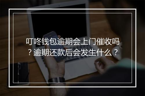 叮咚钱包逾期会上门催收吗？逾期还款后会发生什么？