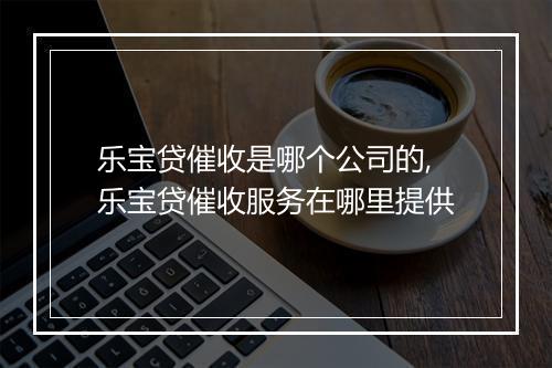 乐宝贷催收是哪个公司的,乐宝贷催收服务在哪里提供