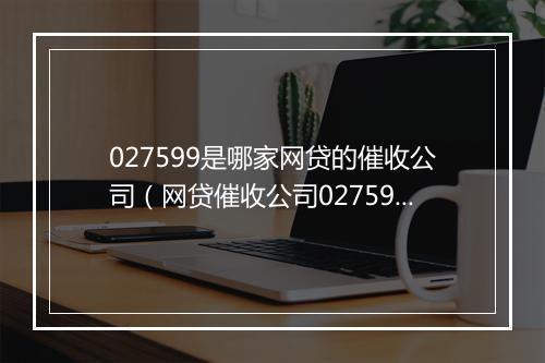 027599是哪家网贷的催收公司（网贷催收公司027599详解）