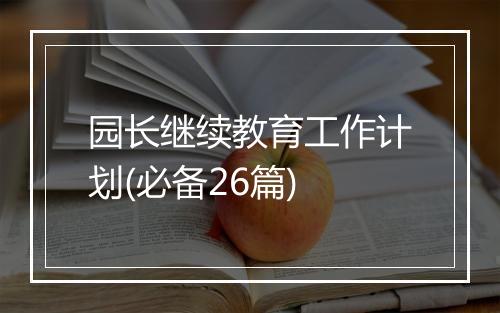 园长继续教育工作计划(必备26篇)