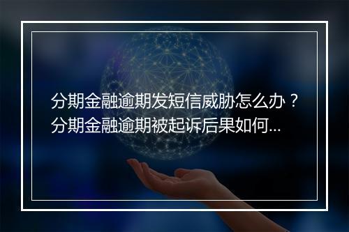 分期金融逾期发短信威胁怎么办？分期金融逾期被起诉后果如何处理？