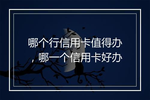 哪个行信用卡值得办，哪一个信用卡好办
