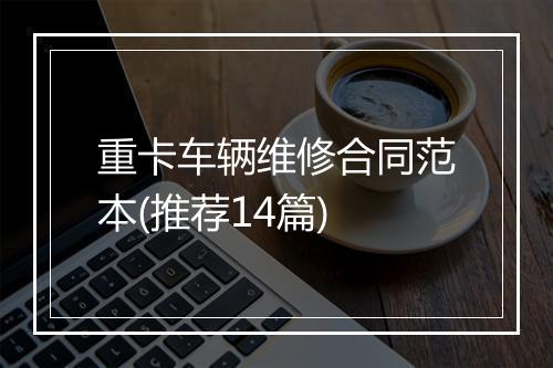 重卡车辆维修合同范本(推荐14篇)