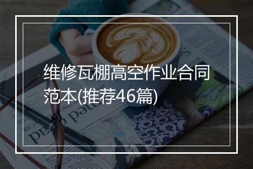 维修瓦棚高空作业合同范本(推荐46篇)
