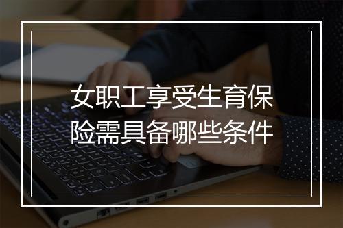 女职工享受生育保险需具备哪些条件