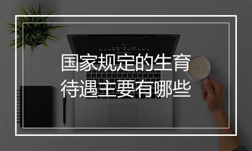 国家规定的生育待遇主要有哪些