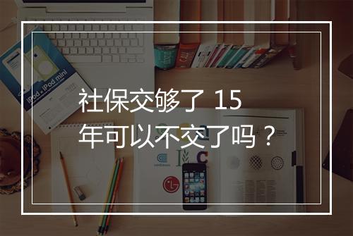 社保交够了 15 年可以不交了吗？