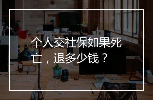 个人交社保如果死亡，退多少钱？