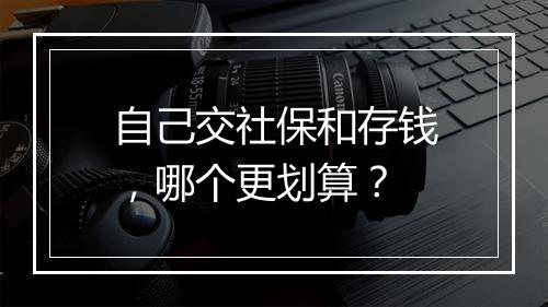 自己交社保和存钱，哪个更划算？