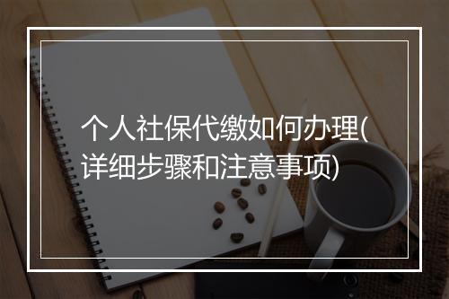 个人社保代缴如何办理(详细步骤和注意事项)