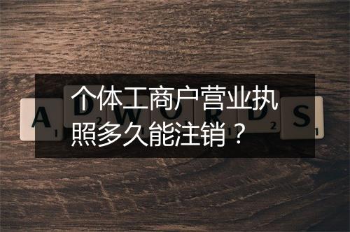 个体工商户营业执照多久能注销？